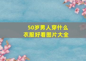 50岁男人穿什么衣服好看图片大全