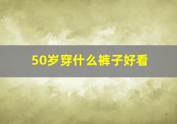 50岁穿什么裤子好看