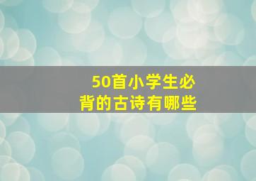 50首小学生必背的古诗有哪些