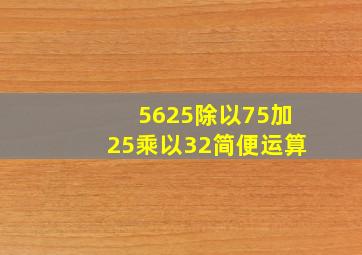 5625除以75加25乘以32简便运算