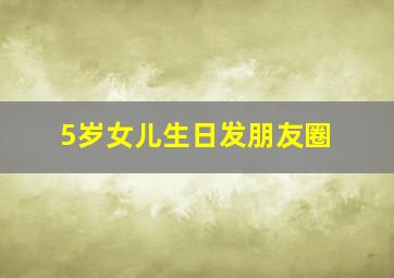 5岁女儿生日发朋友圈