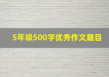 5年级500字优秀作文题目