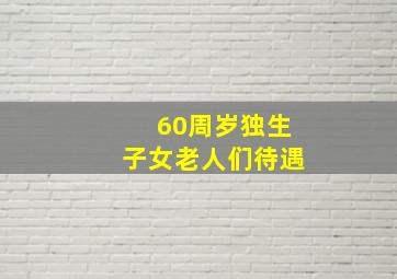 60周岁独生子女老人们待遇