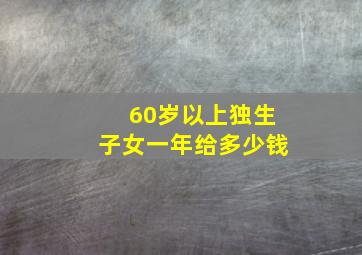 60岁以上独生子女一年给多少钱