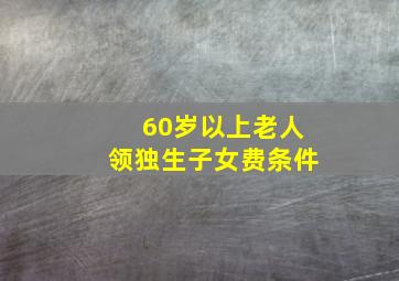 60岁以上老人领独生子女费条件