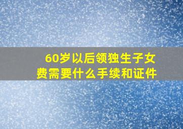 60岁以后领独生子女费需要什么手续和证件