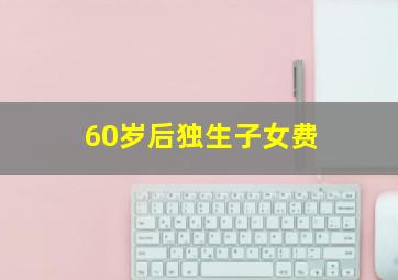 60岁后独生子女费