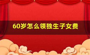 60岁怎么领独生子女费