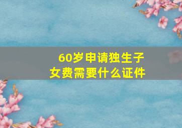 60岁申请独生子女费需要什么证件