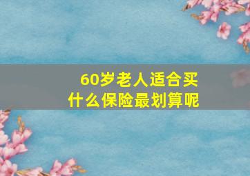 60岁老人适合买什么保险最划算呢