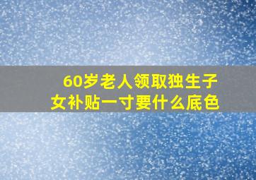 60岁老人领取独生子女补贴一寸要什么底色