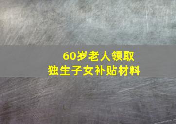 60岁老人领取独生子女补贴材料