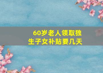 60岁老人领取独生子女补贴要几天