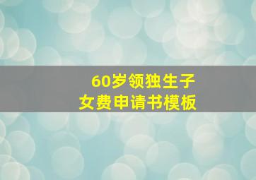 60岁领独生子女费申请书模板