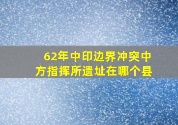 62年中印边界冲突中方指挥所遗址在哪个县