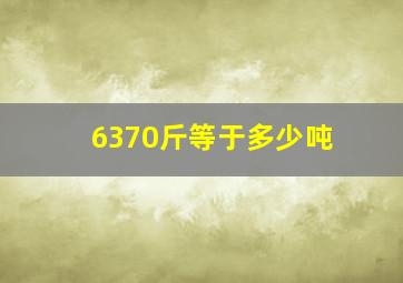 6370斤等于多少吨