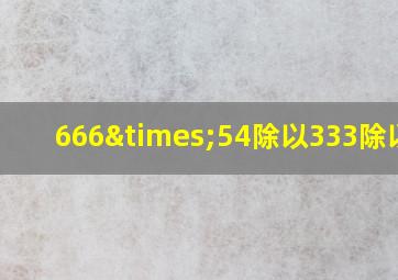 666×54除以333除以9=