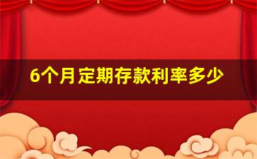 6个月定期存款利率多少