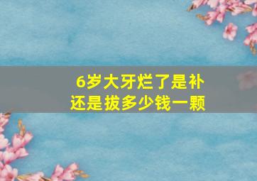 6岁大牙烂了是补还是拔多少钱一颗