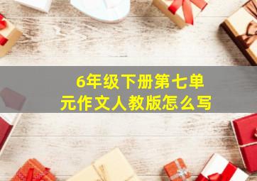 6年级下册第七单元作文人教版怎么写