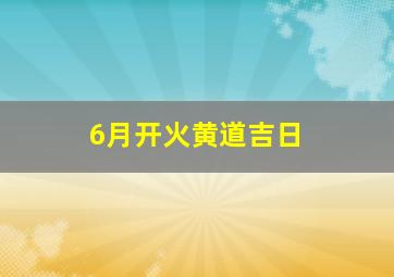 6月开火黄道吉日