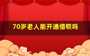 70岁老人能开通借呗吗