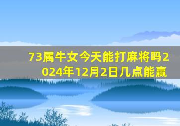 73属牛女今天能打麻将吗2024年12月2日几点能赢