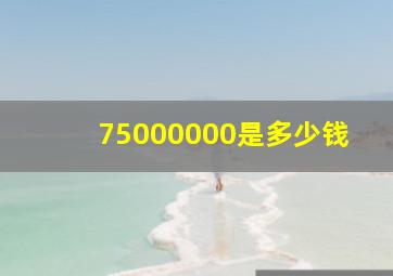 75000000是多少钱