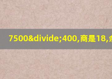 7500÷400,商是18,余数是