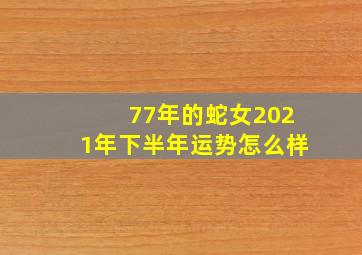 77年的蛇女2021年下半年运势怎么样