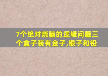 7个绝对烧脑的逻辑问题三个盒子装有金子,银子和铅