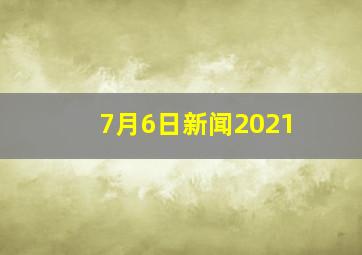 7月6日新闻2021