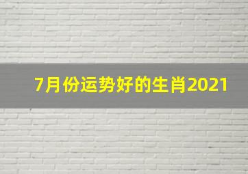 7月份运势好的生肖2021