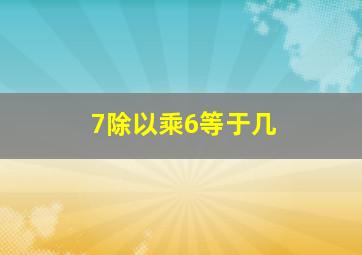 7除以乘6等于几