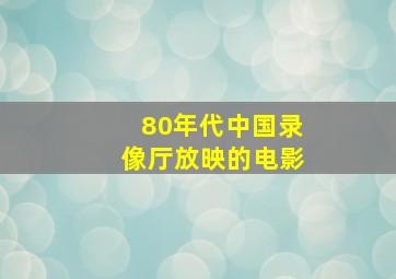 80年代中国录像厅放映的电影