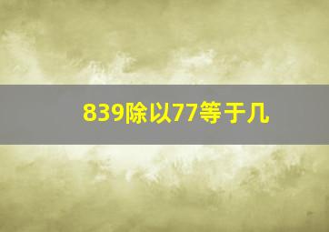 839除以77等于几