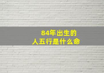 84年出生的人五行是什么命