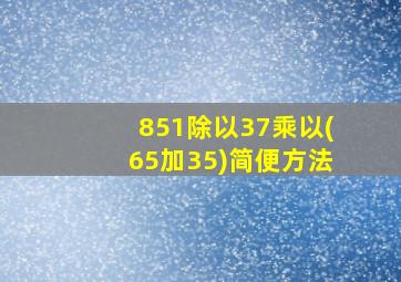 851除以37乘以(65加35)简便方法