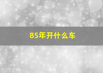 85年开什么车