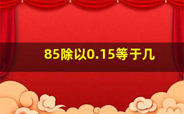 85除以0.15等于几