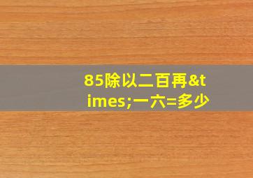 85除以二百再×一六=多少