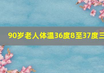 90岁老人体温36度8至37度三