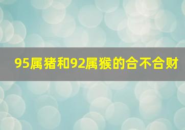 95属猪和92属猴的合不合财