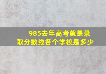 985去年高考就是录取分数线各个学校是多少