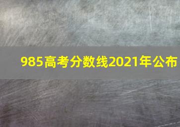 985高考分数线2021年公布