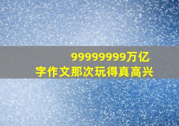 99999999万亿字作文那次玩得真高兴