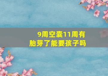 9周空囊11周有胎芽了能要孩子吗