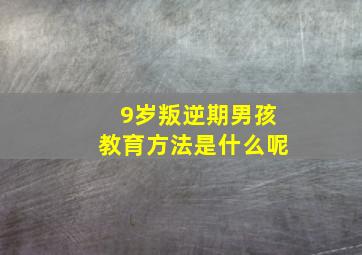 9岁叛逆期男孩教育方法是什么呢