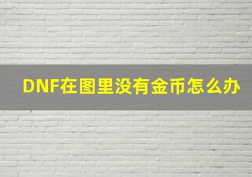 DNF在图里没有金币怎么办