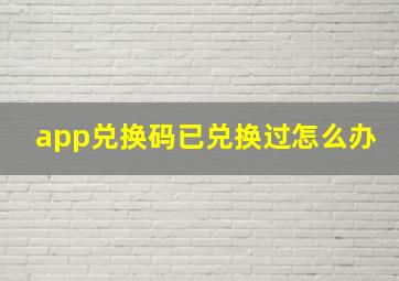 app兑换码已兑换过怎么办